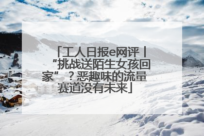 工人日报e网评丨“挑战送陌生女孩回家”？恶趣味的流量赛道没有未来
