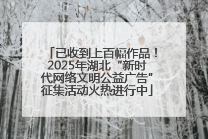 已收到上百幅作品！2025年湖北“新时代网络文明公益广告”征集活动火热进行中