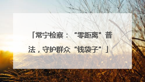 常宁检察：“零距离”普法，守护群众“钱袋子”