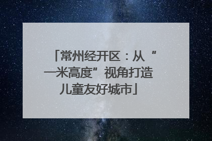 常州经开区：从“一米高度”视角打造儿童友好城市