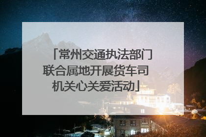 常州交通执法部门联合属地开展货车司机关心关爱活动
