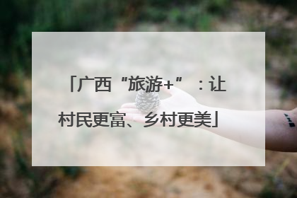 广西“旅游+”：让村民更富、乡村更美