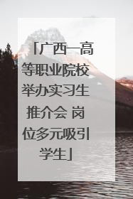 广西一高等职业院校举办实习生推介会 岗位多元吸引学生