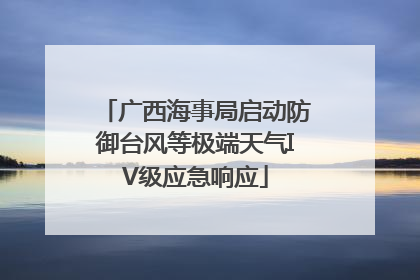 广西海事局启动防御台风等极端天气IV级应急响应