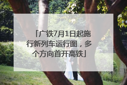 广铁7月1日起施行新列车运行图，多个方向首开高铁
