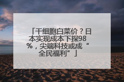 干细胞白菜价？日本实现成本下探98%，尖端科技或成“全民福利”