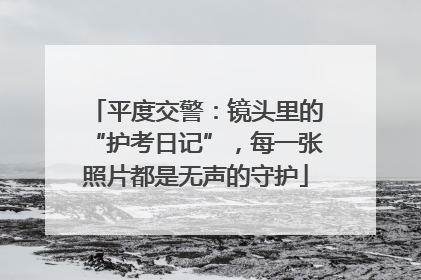 平度交警：镜头里的“护考日记”，每一张照片都是无声的守护