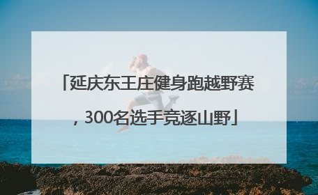 延庆东王庄健身跑越野赛，300名选手竞逐山野