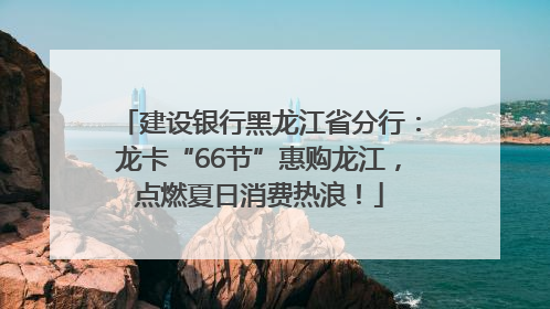 建设银行黑龙江省分行：龙卡“66节”惠购龙江，点燃夏日消费热浪！