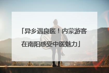 异乡遇良医！内蒙游客在南阳感受中医魅力