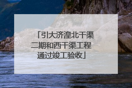 引大济湟北干渠二期和西干渠工程通过竣工验收