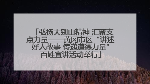 弘扬大别山精神 汇聚支点力量——黄冈市区“讲述好人故事 传递道德力量”百姓宣讲活动举行