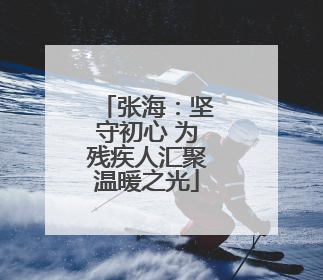 张海：坚守初心 为残疾人汇聚温暖之光