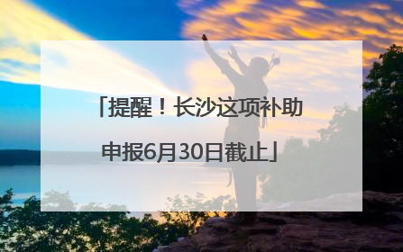 提醒！长沙这项补助申报6月30日截止