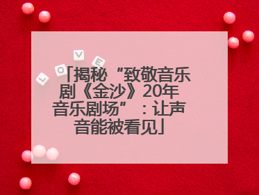揭秘“致敬音乐剧《金沙》20年音乐剧场”：让声音能被看见