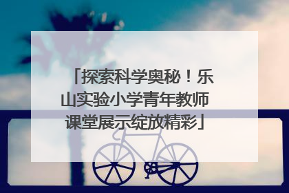 探索科学奥秘！乐山实验小学青年教师课堂展示绽放精彩