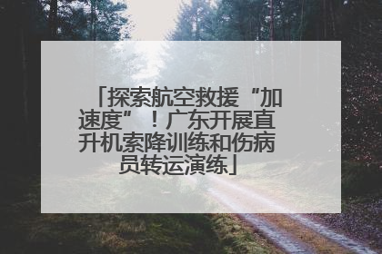 探索航空救援“加速度”！广东开展直升机索降训练和伤病员转运演练