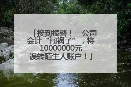 接到报警！一公司会计“闯祸了”，将10000000元误转陌生人账户！
