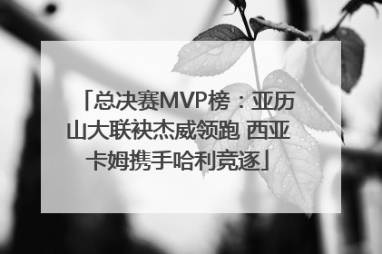 总决赛MVP榜：亚历山大联袂杰威领跑 西亚卡姆携手哈利竞逐