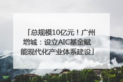 总规模10亿元！广州增城：设立AIC基金赋能现代化产业体系建设