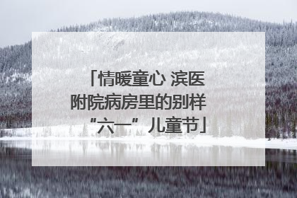 情暖童心 滨医附院病房里的别样“六一”儿童节