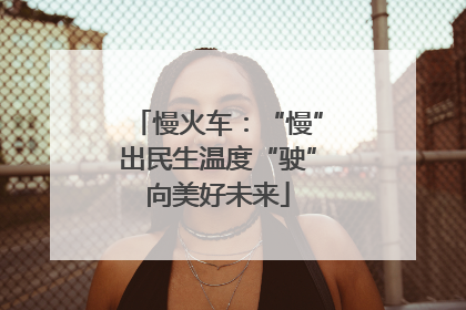 慢火车：“慢”出民生温度“驶”向美好未来