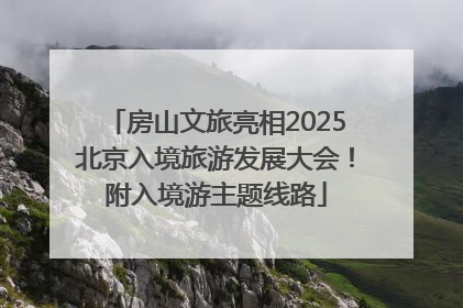房山文旅亮相2025北京入境旅游发展大会！附入境游主题线路