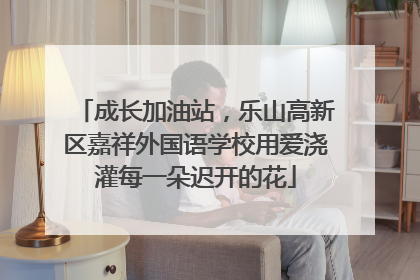 成长加油站，乐山高新区嘉祥外国语学校用爱浇灌每一朵迟开的花