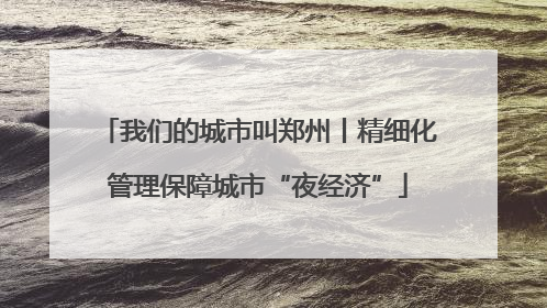 我们的城市叫郑州丨精细化管理保障城市“夜经济”