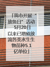 我市开展“放鱼日”活动 5月20日以来已增殖放流各类水生生物苗种5.1亿单位