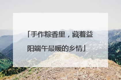 手作粽香里，藏着益阳端午最暖的乡情