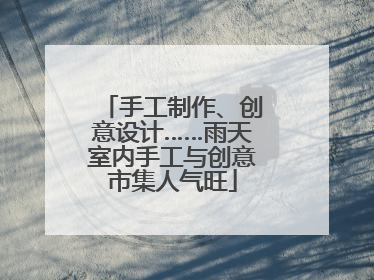 手工制作、创意设计……雨天室内手工与创意市集人气旺