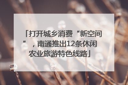 打开城乡消费“新空间”，南通推出12条休闲农业旅游特色线路