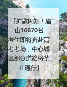 扩散周知！眉山16670名考生即将奔赴高考考场，中心城区部分道路将禁止通行