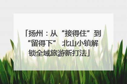 扬州：从“接得住”到“留得下” 北山小镇解锁全域旅游新打法