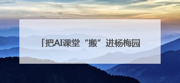把AI课堂“搬”进杨梅园，来一场AI“头脑风暴”