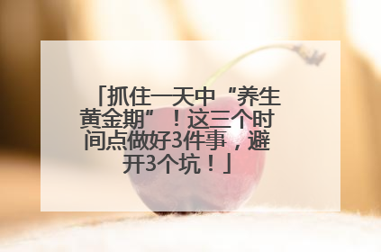 抓住一天中“养生黄金期”！这三个时间点做好3件事，避开3个坑！