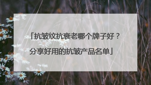 抗皱纹抗衰老哪个牌子好？分享好用的抗皱产品名单