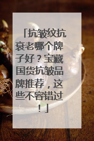 抗皱纹抗衰老哪个牌子好？宝藏国货抗皱品牌推荐，这些不容错过！