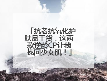 抗老抗氧化护肤品干货，这两款逆龄CP让我找回少女肌！