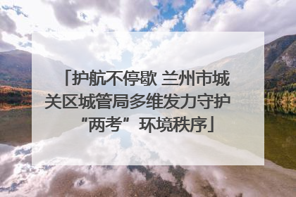 护航不停歇 兰州市城关区城管局多维发力守护“两考”环境秩序