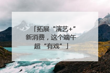 拓展“演艺+”新消费，这个端午超“有戏”