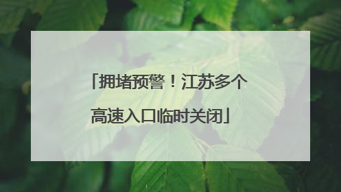 拥堵预警！江苏多个高速入口临时关闭