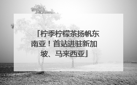 柠季柠檬茶扬帆东南亚！首站进驻新加坡、马来西亚