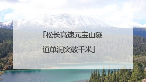 松长高速元宝山隧道单洞突破千米
