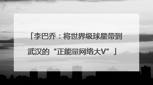 李巴乔：将世界级球星带到武汉的“正能量网络大V”