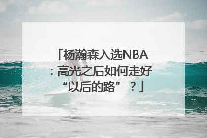 杨瀚森入选NBA：高光之后如何走好“以后的路”？