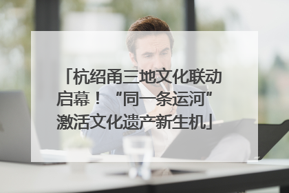 杭绍甬三地文化联动启幕！“同一条运河”激活文化遗产新生机