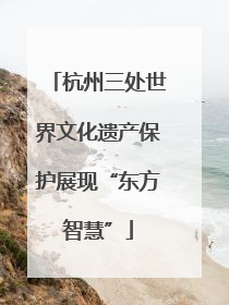 杭州三处世界文化遗产保护展现“东方智慧”