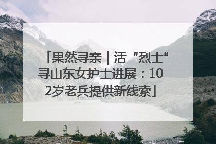 果然寻亲｜活“烈士”寻山东女护士进展：102岁老兵提供新线索
